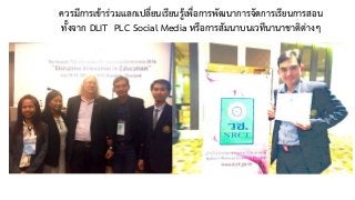 ควรมีการเข้าร่วมแลกเปลี่ยนเรียนรู้เพื่อการพัฒนาการจัดการเรียนการสอน 
ทั้งจาก DLIT PLC Social Media หรือการสัมนาบนเวทีนานาชาติต่างๆ
 