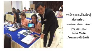 ควรมีการแลกเปลี่ยนเรียนรู้
เพื่อการพัฒนา
การจัดการเรียนการสอน
ผ่าน DLIT PLC 
Social Media
กับคณะครู หรือผู้สนใจ
 