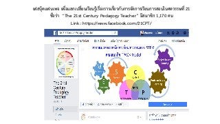 เฟสบุ๊คแฟนเพจ เพื่อแลกเปลี่ยนเรียนรู้เรื่องราวเกี่ยวกับการจัดการเรียนการสอนในศตวรรษที่ 21
ชื่อว่า “The 21st Century Pedagogy Teacher” มีสมาชิก 1,170 คน
Link : https://www.facebook.com/21CPT/
 