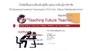 เว็บไซต์เพื่อแลกเปลี่ยนเรียนรู้เพื่อ ชุมชนการเรียนรู้ทางวิชาชีพ
(Professional Learning Community: PLC) Link : https://digitalnative.live/
 