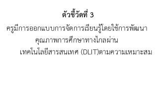 ตัวชี้วัดที่ 3
ครูมีการออกแบบการจัดการเรียนรู้โดยใช้การพัฒนา
คุณภาพการศึกษาทางไกลผ่าน 
เทคโนโลยีสารสนเทศ (DLIT)ตามความเหมาะสม
 