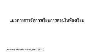 แนวทางการจัดการเรียนการสอนในห้องเรียน
Anusorn Hongkhunthod, Ph.D. (2017)
 