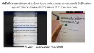 ตัวชี้วัดที่ 6 นำผลการวัดและประเมินมาวิเคราะห์จุดเด่น จุดด้อย และวางแผนการสอนซ่อมเสริม โดยใช้การพัฒนา
คุณภาพการศึกษาทางไกลผ่านเทคโนโลยีสารสนเทศ (DLIT) ตามความเหมาะสม
Anusorn Hongkhunthod, Ph.D. (2017)
 