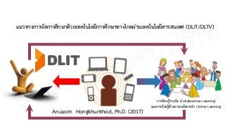 แนวทางการจัดการศึกษาด้วยเทคโนโลยีการศึกษาทางไกลผ่านเทคโนโลยีสารสนเทศ (DLIT/DLTV)
การเรียนรู้ร่วมกัน (Collaborative Learning) 
และการเรียนรู้ด้วยการลงมือกระทำ (Active Learning)
Anusorn Hongkhunthod, Ph.D. (2017)อนุศร หงษ์ขุนทด
 