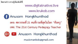 ติดตามข่าว ความรู้เพิ่มเติมได้ที่
Anusorn Hongkhunthod
เพจ: The 21st Century Pedagogy Teacher
เพจ: ศตวรรษที่ 21 คนที่รวยที่สุดในโลก “คือครู”
Anusorn Hongkhunthod
musicmankob@gmail.com
www.digitalnative.live 
www.krukob.com
 