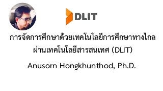 การจัดการศึกษาด้วยเทคโนโลยีการศึกษาทางไกล
ผ่านเทคโนโลยีสารสนเทศ (DLIT)
Anusorn Hongkhunthod, Ph.D.
 