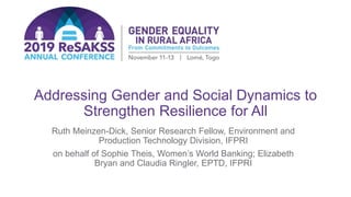 Addressing Gender and Social Dynamics to
Strengthen Resilience for All
Ruth Meinzen-Dick, Senior Research Fellow, Environment and
Production Technology Division, IFPRI
on behalf of Sophie Theis, Women’s World Banking; Elizabeth
Bryan and Claudia Ringler, EPTD, IFPRI
 
