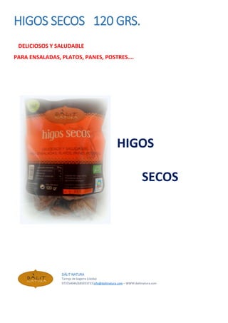 HIGOS SECOS 120 GRS.
DELICIOSOS Y SALUDABLE
PARA ENSALADAS, PLATOS, PANES, POSTRES….
HIGOS
SECOS
DÀLIT NATURA
Tarroja de Segarra (Lleida)
973554044/685033733 info@dalitnatura.com – WWW:dalitnatura.com
 
