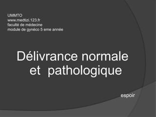 UMMTO
www.medtizi.123.fr
faculté de médecine
module de gynéco 5 eme année




    Délivrance normale
      et pathologique
                               espoir
 