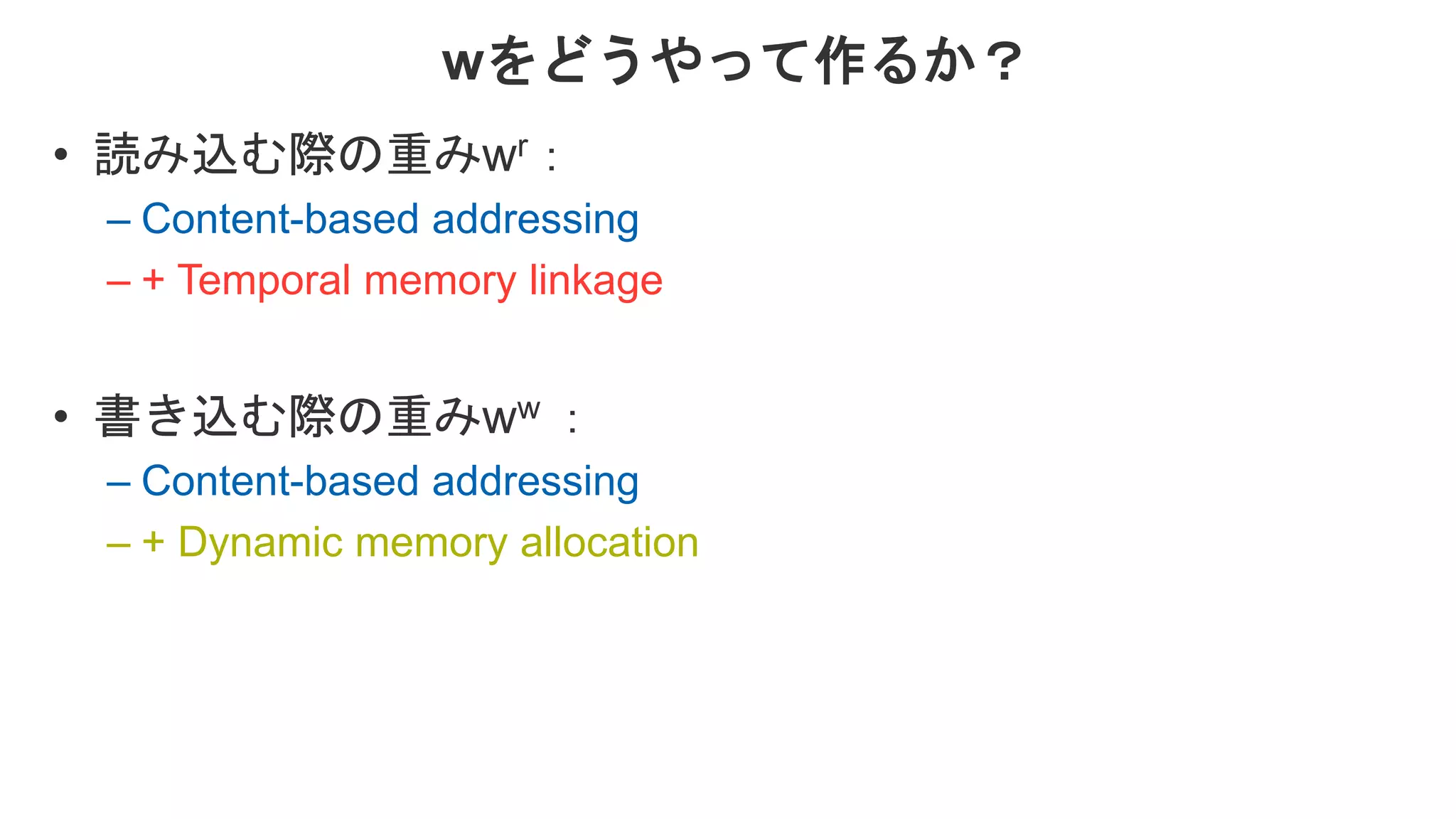 wをどうやって作るか？ • 読み込む際の重みwr： – Content-based addressing – + Temporal memory linkage • 書き込む際の重みww ： – Content-based addressing – + Dynamic memory allocation 