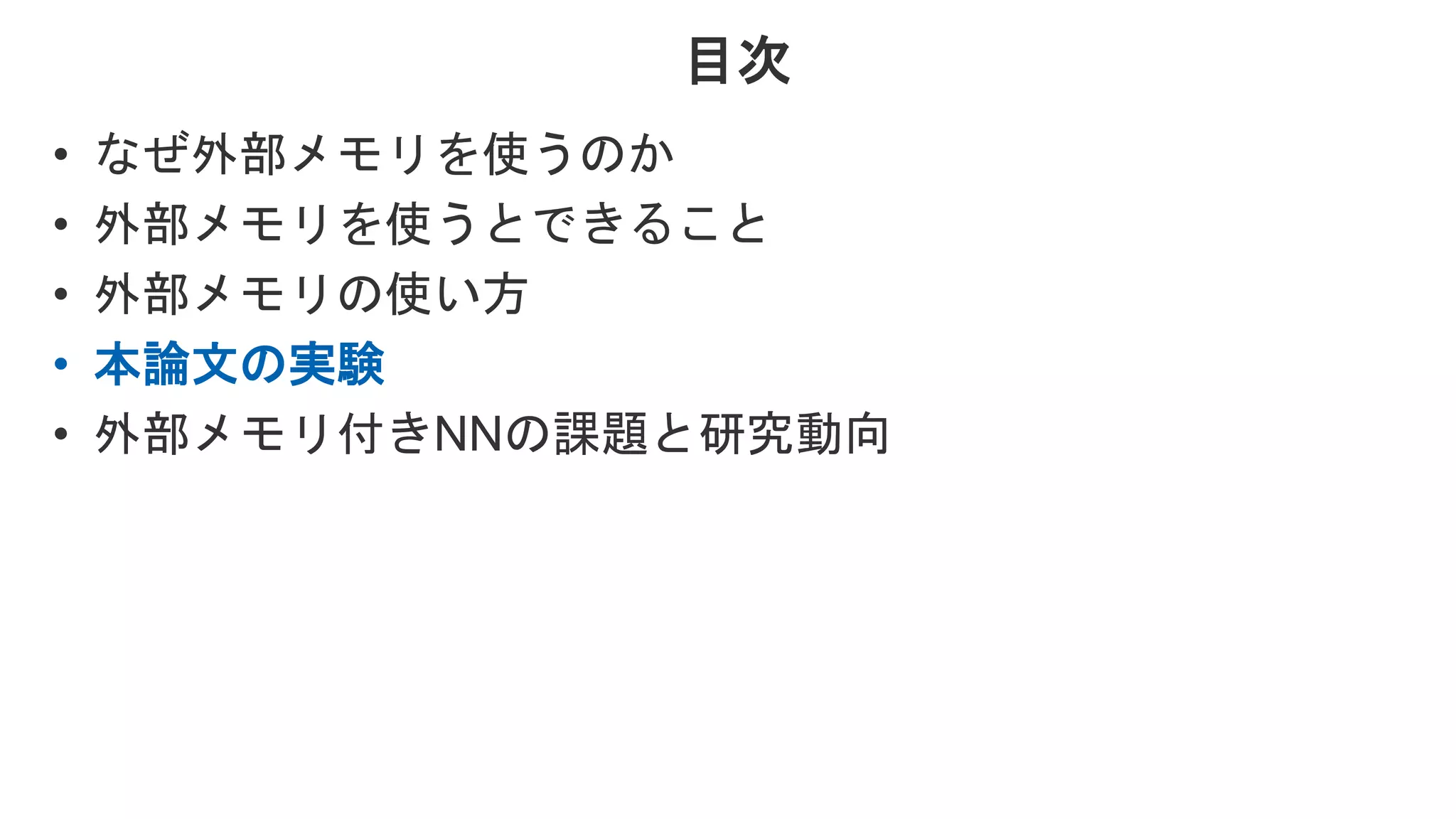 目次 • なぜ外部メモリを使うのか • 外部メモリを使うとできること • 外部メモリの使い方 • 本論文の実験 • 外部メモリ付きNNの課題と研究動向 