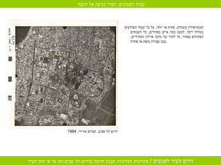 דרום תל אביב ,  תצלום אווירי , 1984 המטרופולין משתלט ,  פחות או יותר ,  על כל שטחי הפרדסים ממזרח ליפו .  למעט כמה איים מפוזרים ,  כל השטחים הפתוחים באזור ,  עד לתווי של נתיבי איילון העתידיים ,  נבנו בצורה כזאת או אחרת . שנות השמונים :  העיר מגיעה אל הקצה  