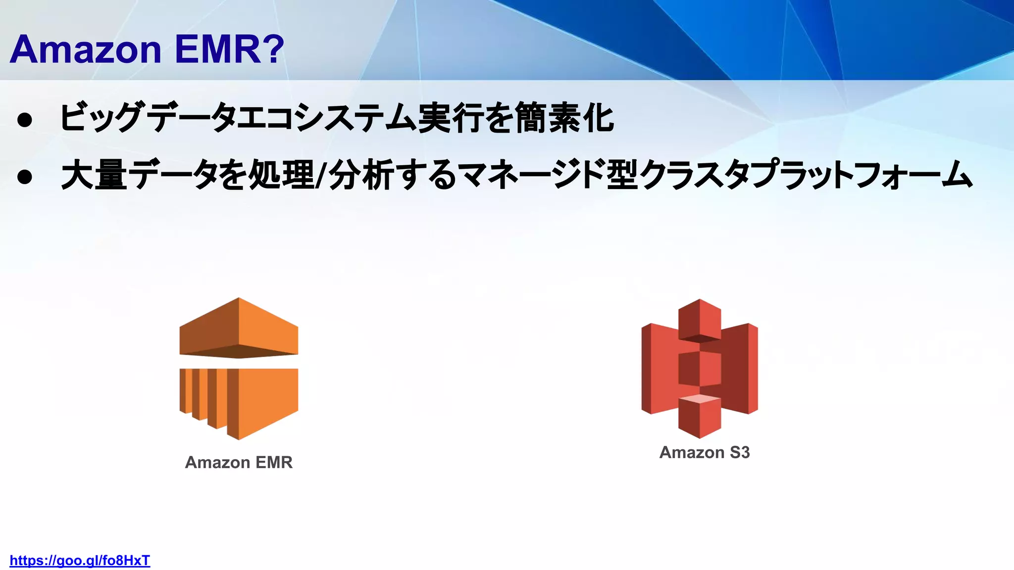 Amazon EMR?
● ビッグデータエコシステム実行を簡素化
● 大量データを処理/分析するマネージド型クラスタプラットフォーム
Amazon EMR
https://goo.gl/fo8HxT
Amazon S3
 