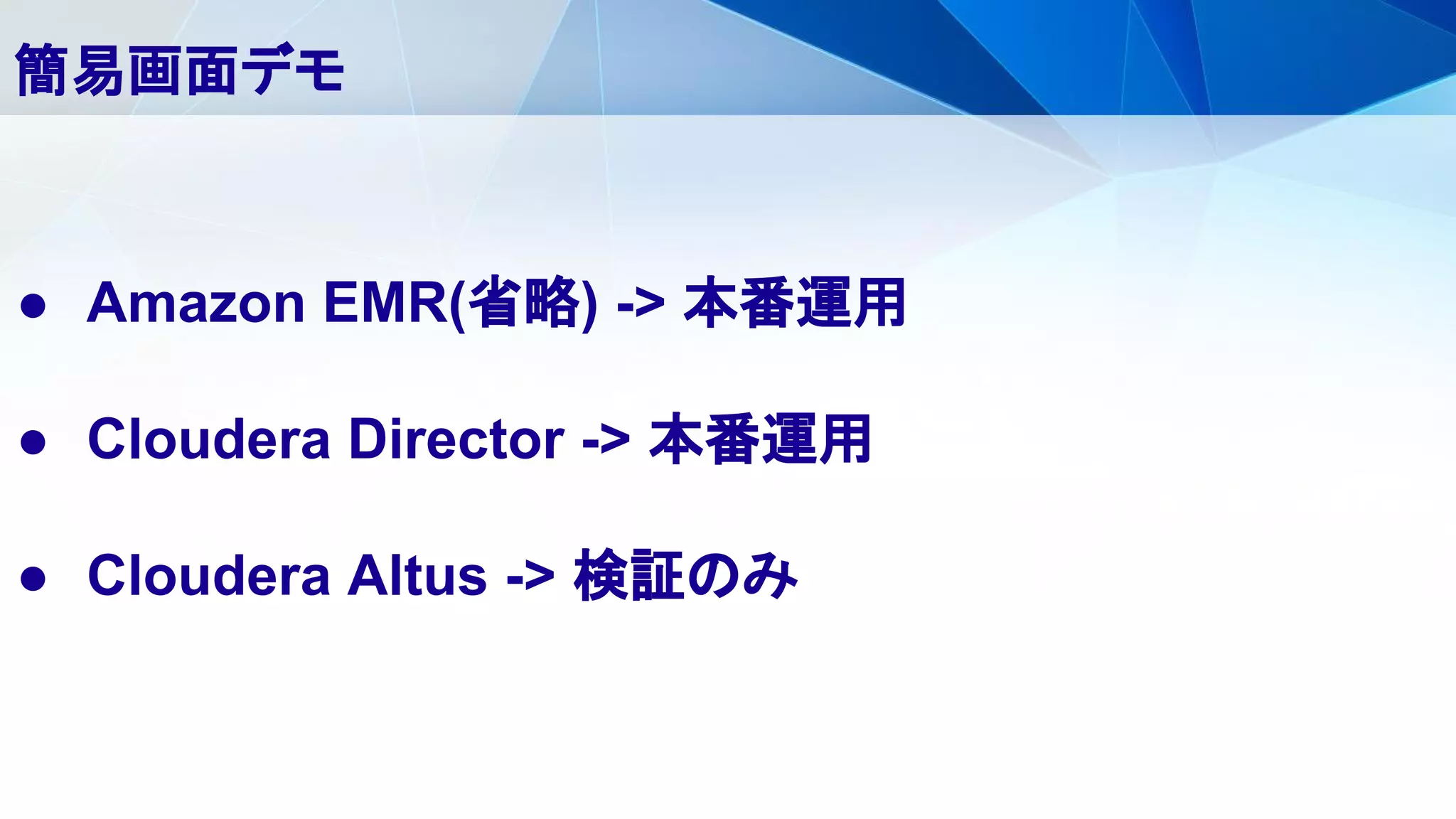 ● Amazon EMR(省略) -> 本番運用
● Cloudera Director -> 本番運用
● Cloudera Altus -> 検証のみ
簡易画面デモ
 