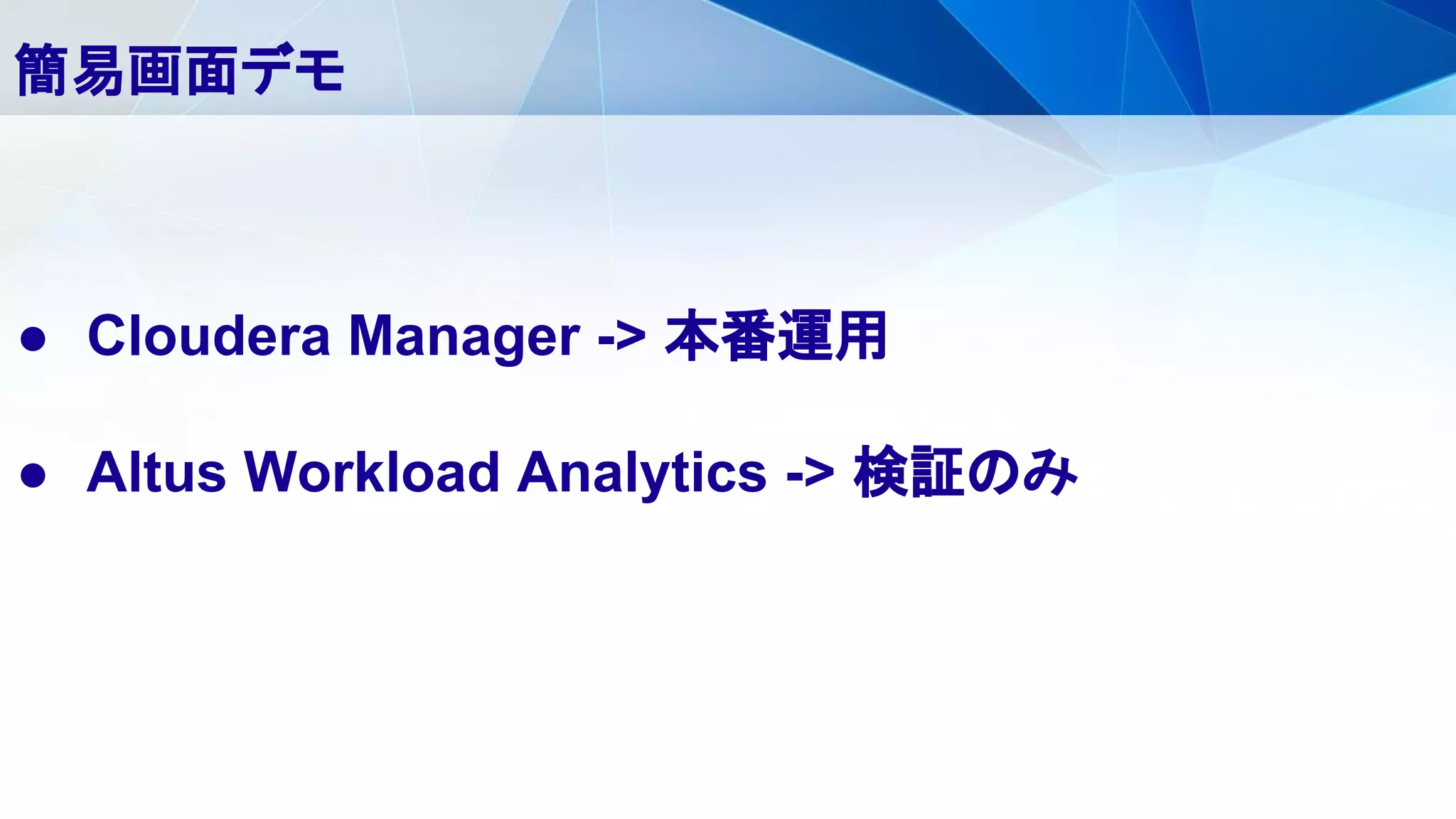 ● Cloudera Manager -> 本番運用
● Altus Workload Analytics -> 検証のみ
簡易画面デモ
 