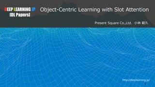 http://deeplearning.jp/
1
Object-Centric Learning with Slot Attention
Present Square Co.,Ltd. 小林 範久
DEEP LEARNING JP
[DL P...