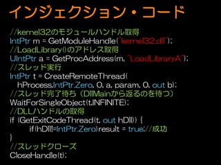 󥸥?`
//kernel32Υ⥸`ϥɥȡ
IntPtr m = GetModuleHandle("kernel32.dll");
//LoadLibrary()Υɥ쥹ȡ
UIntPtr a = GetProcAddress(m, "LoadLibraryA");
//åɌg
IntPtr t = CreateRemoteThread(
   hProcess,IntPtr.Zero, 0, a, param, 0, out b);
//å˴DllMain鷵Τģ
WaitForSingleObject(t,INFINITE);
//DLLϥɥȡ
if (GetExitCodeThread(t, out hDll)) {
      if(hDll!=IntPtr.Zero)result = true;//ɹ
}
//åɥ`
CloseHandle(t);
 