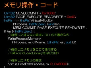 ?`
UInt32 MEM_COMMIT = 0x1000;
UInt32 PAGE_EXECUTE_READWRITE = 0x40;
IntPtr m = (IntPtr)VirtualAllocEx(
       hProcess, IntPtr.Zero, (uint)len,
       MEM_COMMIT, PAGE_EXECUTE_READWRITE);
if (m != IntPtr.Zero) {
    //_ȤIDLLz
    WriteProcessMemory(
      hProcess, m, dllName, (UIntPtr)len, out b);

  //_򤳤ʹä
  //(ȤLoadLibraryӳ)

  //__
  VirtualFreeEx(hProcess, m, 0, 0x8000);
 