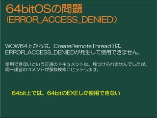 64bitOSΆ}
(ERROR_ACCESS_DENIED


WOW64ϤϡCreateRemoteThread()ϡ
ERROR_ACCESS_DENIEDkʹäǤޤ

ʹäǤʤȤҎΥɥȤϡҊĤޤǤ
ͬһȤּΥȤ˥ҥåȤޤ




 64bitϤǤϡ64bitEXEʹäǤʤ
 