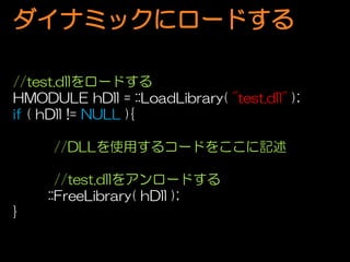 ʥߥå˥`ɤ

//test.dll`ɤ
HMODULE hDll = ::LoadLibrary( "test.dll" );
if ( hDll != NULL ){

      //DLLʹä륳`ɤ򤳤ӛ

       //test.dll򥢥`ɤ
     ::FreeLibrary( hDll );
}
 