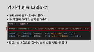 암시적 링크 따라하기
• lib와 dll이 둘 다 있어야 한다
• lib 파일이 어디 있는지 알려주자
• 잠깐!) 상대경로로 집어넣는 방법은 별로 안 좋다
 