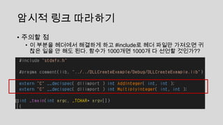 암시적 링크 따라하기
• 주의할 점
• 이 부분을 헤더에서 해결하게 하고 #include로 헤더 파일만 가져오면 귀
찮은 일을 안 해도 된다. 함수가 1000개면 1000개 다 선언할 것인가??
 