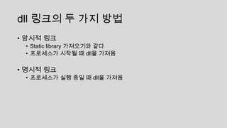 dll 링크의 두 가지 방법
• 암시적 링크
• Static library 가져오기와 같다
• 프로세스가 시작될 때 dll을 가져옴
• 명시적 링크
• 프로세스가 실행 중일 때 dll을 가져옴
 