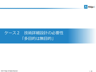 20©2017 Ridge-i All Rights Reserved.
ケース２ 技術詳細設計の必要性
「多目的は無目的」
 