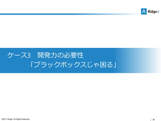 26©2017 Ridge-i All Rights Reserved.
ケース3 開発力の必要性
「ブラックボックスじゃ困る」
 