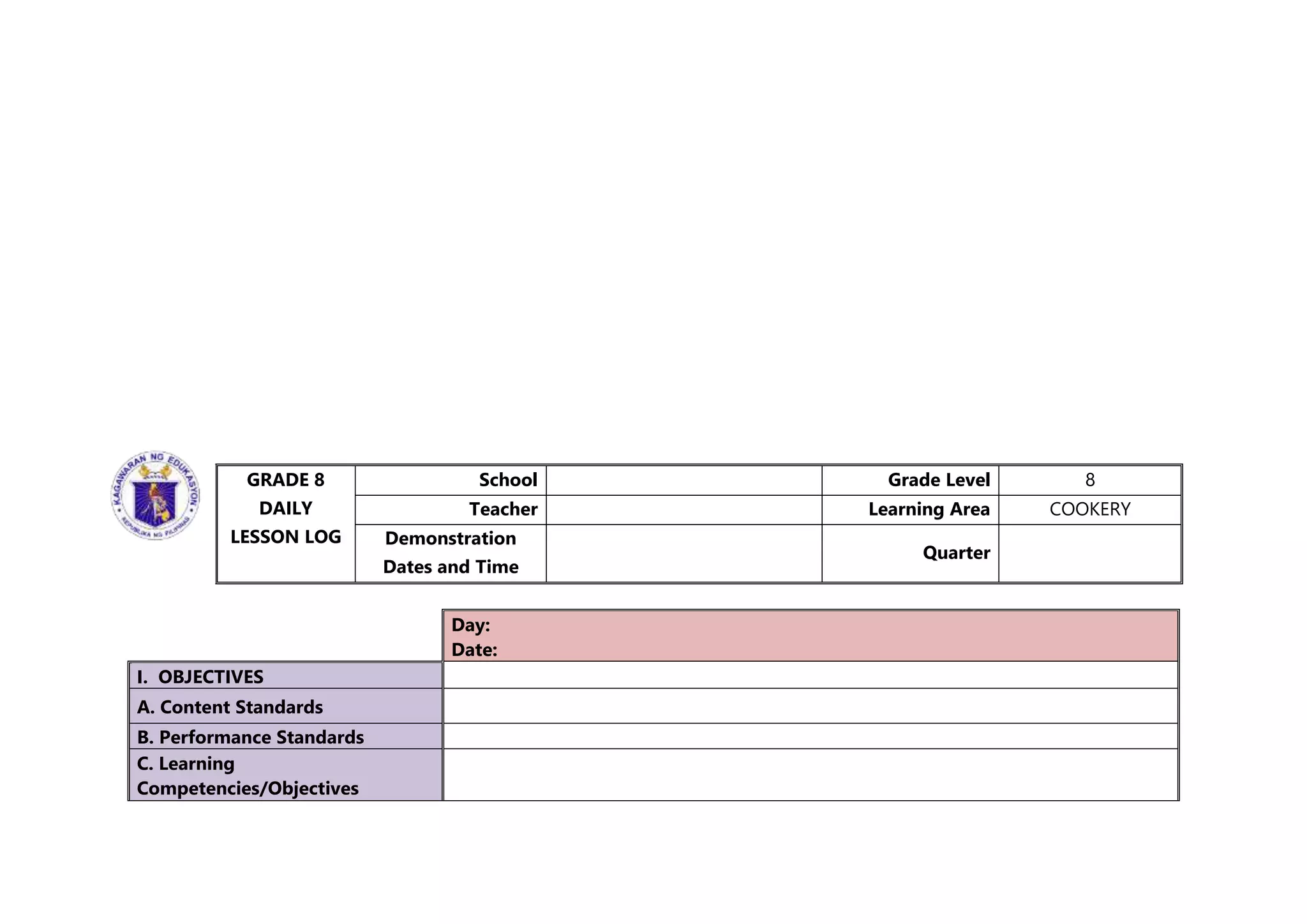 GRADE 8
DAILY
LESSON LOG
School Grade Level 8
Teacher Learning Area COOKERY
Demonstration
Dates and Time
Quarter
Day:
Date:
I. OBJECTIVES
A. Content Standards
B. Performance Standards
C. Learning
Competencies/Objectives
 