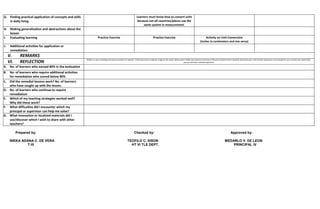 Prepared by: Checked by: Approved by:
NIKKA ADANA C. DE VERA TEOFILO C. SISON MEDARLO V. DE LEON
T-III HT VI TLE DEPT. PRINCIPAL IV
G. Finding practical application of concepts and skills
in daily living
Learners must know how to convert units
because not all countries/places use the
same system in measurement.
H. Making generalization and abstractions about the
lesson
I. Evaluating learning Practice Exercise Practice Exercise Activity on Unit Conversion
(inches to centimeters and vise versa)
J. Additional activities for application or
remediation
V. REMARKS
VI. REFLECTION
Reflect on your teaching and assess yourself as a teacher. Think about your students’ progress this week. What works? What else needs to be done to help the students learn? Identify what help your instructional supervisors can provide for you so when you meet them,
you can ask them relevant questions.
A. No. of learners who earned 80% in the evaluation
B. No. of learners who require additional activities
for remediation who scored below 80%
C. Did the remedial lessons work? No. of learners
who have caught up with the lesson.
D. No. of learners who continue to require
remediation
E. Which of my teaching strategies worked well?
Why did these work?
F. What difficulties did I encounter which my
principal or supervisor can help me solve?
G. What innovation or localized materials did I
use/discover which I wish to share with other
teachers?
 