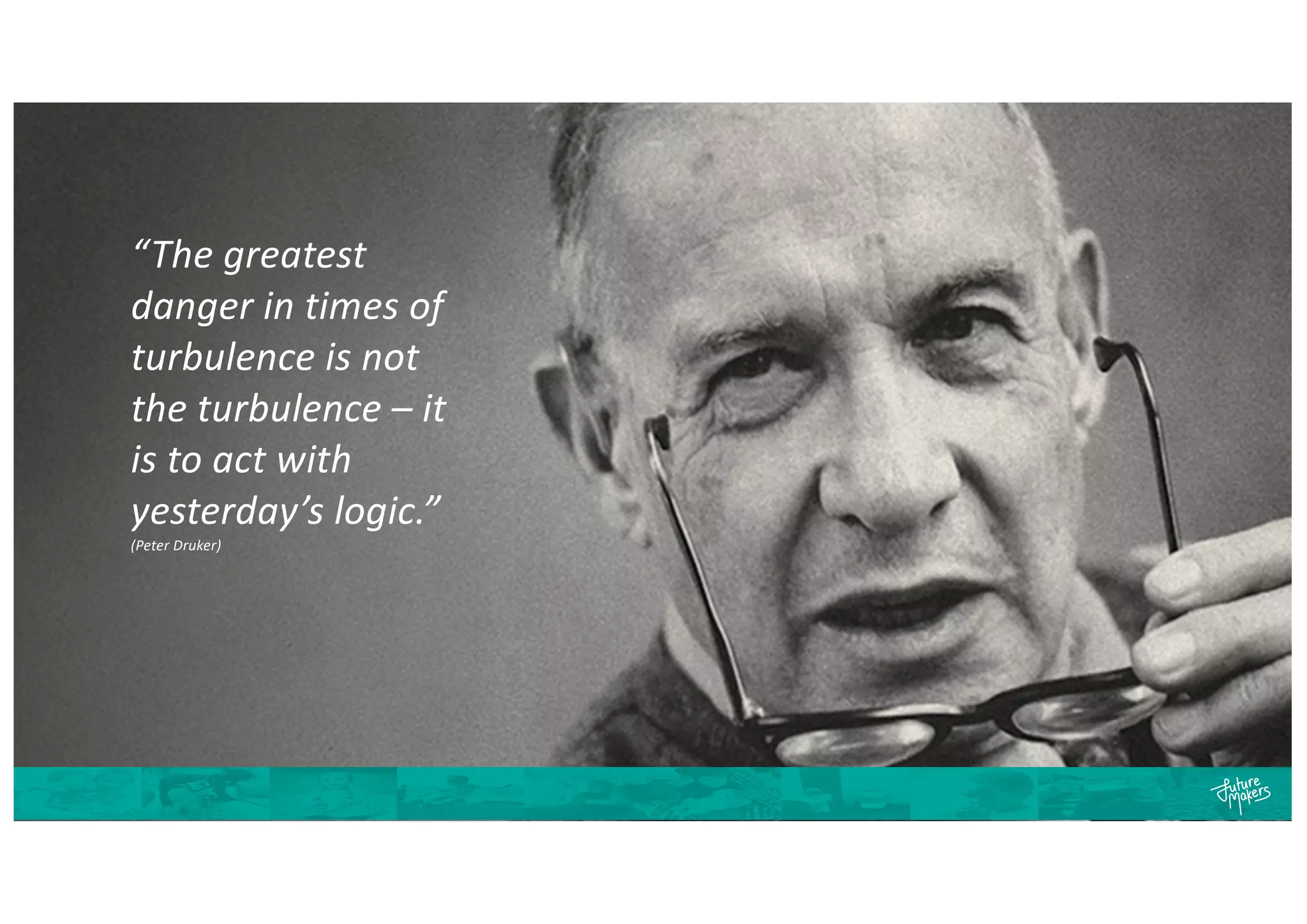 “The greatest
danger in times of
turbulence is not
the turbulence – it
is to act with
yesterday’s logic.”
(Peter Druker)
 