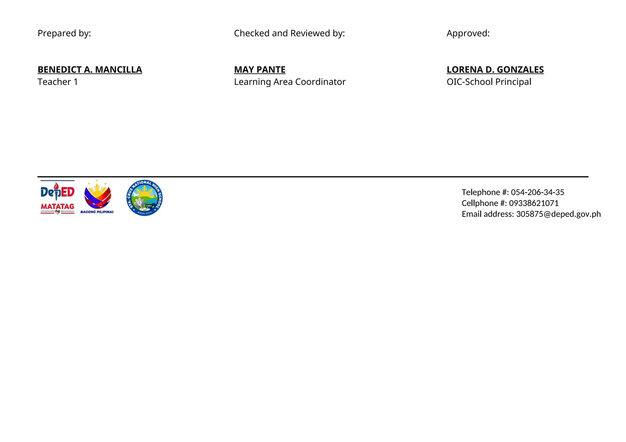Prepared by: Checked and Reviewed by: Approved:
BENEDICT A. MANCILLA MAY PANTE LORENA D. GONZALES
Teacher 1 Learning Area Coordinator OIC-School Principal
Telephone #: 054-206-34-35
Cellphone #: 09338621071
Email address: 305875@deped.gov.ph
 