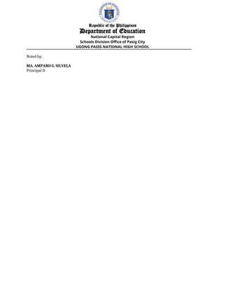Republic of the Philippines
Department of Education
National Capital Region
Schools Division Office of Pasig City
UGONG PASIG NATIONAL HIGH SCHOOL
Noted by:
MA. AMPARO G. SILVELA
Principal II
 