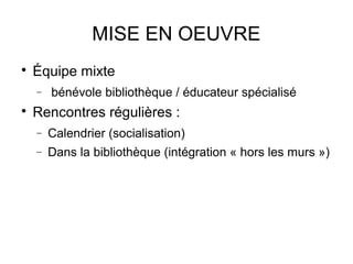 MISE EN OEUVRE

    Équipe mixte
    −   bénévole bibliothèque / éducateur spécialisé

    Rencontres régulières :
    −   Calendrier (socialisation)
    −   Dans la bibliothèque (intégration « hors les murs »)
 