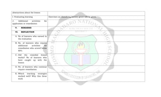 abstractions about the lesson
I. Evaluating learning Exercises on classifying literary genre will be given.
J. Additional activities for
application or remediation
V. REMARKS
VI. REFLECTION
A. No of learners who earned in
the evaluation
B. No. of learners who require
additional activities for
remediation who scored below
80%
C. Did the remedial lesson
works? No of learners who
have caught up with the
lesson
D. No. of learners who continue
require remediation
E. Which teaching strategies
worked well? Why this these
work
 