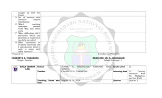 caught up with the
lesson
D. No. of learners who
continue require
remediation
E. Which teaching
strategies worked
well? Why this these
work
F. What difficulties did I
encounter which my
principal or supervisor
can help me solve?
G. What innovation or
localized materials did
I use/discover which I
wish to share with
other learners?
Prepared by: Checked and Noted by
CHARNETH A. TOMARONG REMELITO, JR. D. JAKOSALEM
Subject Teacher School Principal - I
DAILY LESSON
LOG
School ZOSIMO S. MAGDADARO NATIONAL HIGH
SCHOOL
Grade Level 12
Teacher CHARNETH A. TOMARONG Learning Area 21st
Century
literature from
the Philippines
and the World
Teaching Dates and
Time
August 12-16, 2024 Quarter Quarter 1
 