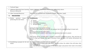 3. Textbook Pages
4. Additional Materials from Learning
Resource (LR) portal
Laptop, television, PowerPoints Presentation, and activity sheets
B. Other Learning Resources Paper and Pen and Electronic Equipment (Laptop, Television, Lapel)
IV. PROCEDURES
A. Review previous lesson or
presenting the new lesson
Preliminaries:
 Prayer
 Energizer
 Checking of Attendance
 Recapitulation
Getting To Know One Another Activity:
The teacher will conduct an activity for the purpose that the students will get to know each
other.
Checking of the Pre-Test will be done.
The students will be asked to take notes of the questions they failed to answer
Each group will be provided with 2 samples of literature of different genres. They will then be
asked to read and classify what type of literature those are. After, the teacher will present the
lesson.
B. Establishing a purpose for the new
lesson
The students will be provided with the materials
They will be asked to draw what they think, feel & do about the subject then will share their
work in their group
After, they will paste all their drawings in one manila paper and present their work to the whole
class.
 