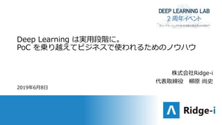Deep Learning は実用段階に。
PoC を乗り越えてビジネスで使われるためのノウハウ
2019年6月8日
株式会社Ridge-i
代表取締役 柳原 尚史
 