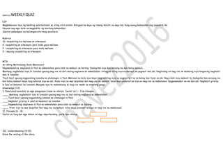 Q#WK3D5WEEKLYQUIZ
ESP
Magkakaroon tayo ng maikling palatuntunan sa ating silid-aralan. Bibigyan ko kayo ng limang minuto na mag-isip kung anong kakayahan ang ipapakita mo.
Hayaan ang mga bata na magpakita ng kanilang kakayahan.
Sabihin pakatapos na kailangan nila itong paunlarin.
Rubrics:
10- naipahiling nin malinaw an sitwasyon.
6- naipahiling an sitwasyon pero bako gayo malinaw
2 – naipahiling an sitwasyon pero bako malinaw
0 – mayong naipahiling na sitwasyon
MTB
An Aking Matinabang Buda Masinunod
Nagmamadaling magluwas si Paul sa eskwelahan para atab na makauli sa harong. Dadagitan siya kan saiyang ina kun haloy makauli.
Mantang naghahalat siya ki lunadan igwang mag-ina na dali-daling nagluwas sa eskwelahan. Hiling na hiling niya na maraot an pagmati kan aki. Nagtindog an mag-ina sa kataning niya tanganing maghalat
man ki lunadan.
Taod-taod igwang nagpundong lunadan sa atubangan ni Paul. Malunad na kuta siya kaya lang nahiling niya na nagpipiripit na sa kulog kan tiyan an aki. Nag-iidali siya makauli ta dadagitan kan saiyang ina
kun haloy makauli kaya lang nahirak siya sa aki. Aram niya na mas kaipohan kan mag-ina na makauli tulos kaya pinainot na niya an mag-ina na makalunad. Nagpasalamat an ina kan aki. Naghalat giraray
si Paul sa masunod na lunadan. Maogma siya ta nakatabang sa mag-ina maski sa simpleng paagi.
Knowledge (1-5)
I. Pasurunod-sunodon an mga pangyayari base sa istorya. Isurat an 1 - 5 sa blangko.
____ Mantang naghahalat siya ki lunadan igwang mag-ina na dali-daling nagluwas sa eskwelahan.
____Taod-taod igwang nagpundong lunadan sa atubangan ni Paul.
____Naghalat giraray si paul sa masunod na lunadan.
____Nagmadaling magluwas si Paul sa eskwelahan para atab na makauli sa harong.
____ Aram niya na mas kaipohan kan mag-ina na makauli tulos kaya pinainot na niya an mag-ina na makalunad.
II. Process (6 - 8)
Isurat sa laog kan mga kahon an mga importanteng parte kan istorya.
III. Understanding (9-10)
Draw the ending of the story.
 