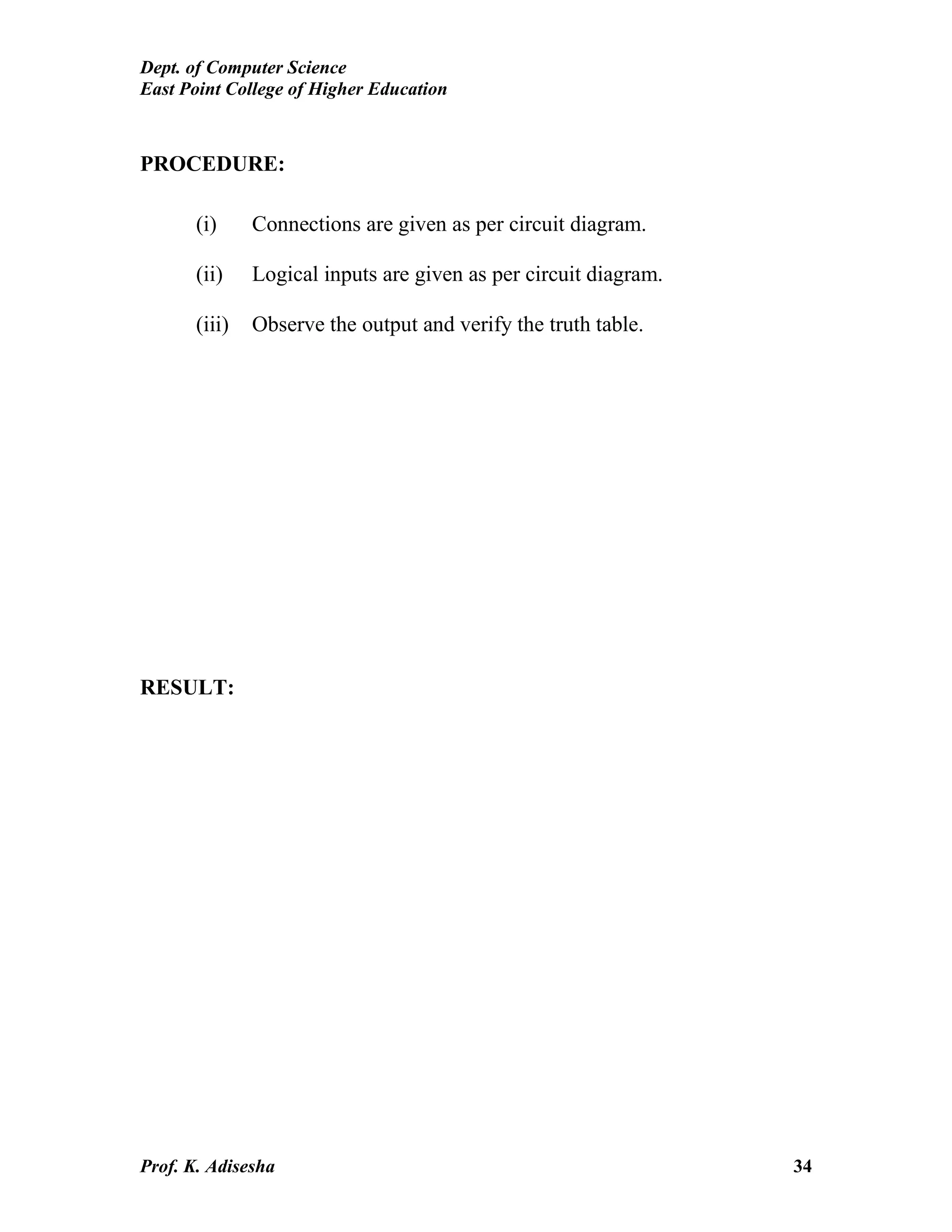 Dept. of Computer Science
East Point College of Higher Education
Prof. K. Adisesha 34
PROCEDURE:
(i) Connections are given as per circuit diagram.
(ii) Logical inputs are given as per circuit diagram.
(iii) Observe the output and verify the truth table.
RESULT:
 