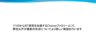 17:00からの「研究を加速するChainerファミリー」にて、
弊社比戸が最新の状況についてより詳しい解説を行います
 