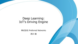 Deep Learning:
IoT's Driving Engine
株式会社 Preferred Networks
西川 徹
 