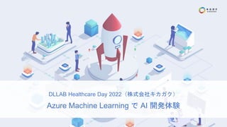 DLLAB Healthcare Day 2022（株式会社キカガク）
Azure Machine Learning で AI 開発体験
 