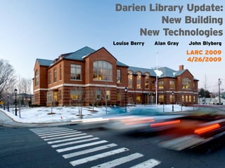 Darien Library Update:
          New Building
     New Technologies
Louise Berry   Alan Gray   John Blyberg
                           LARC 2009
                           4/26/2009
 