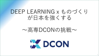 1
DEEP LEARNING x ものづくり
が日本を強くする
～高専DCONの挑戦～
 