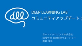 DEEP LEARNING LAB
コミュニティアップデート (1
日本マイクロソフト株式会社
深層学習 事業開発マネージャー
廣野 淳平
 