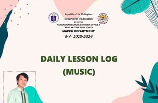 Republic of the Philippines
Department of Education
REGION I
PANGASINAN SCHOOLS DIVISION OFFICE II
TAYUG NATIONAL HIGH SCHOOL
MAPEH DEPARTMENT
S.Y. 2023-2024
DAILY LESSON LOG
(MUSIC)
 