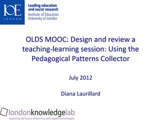 OLDS MOOC: Design and review a
teaching-learning session: Using the
   Pedagogical Patterns Collector

              July 2012

           Diana Laurillard
 