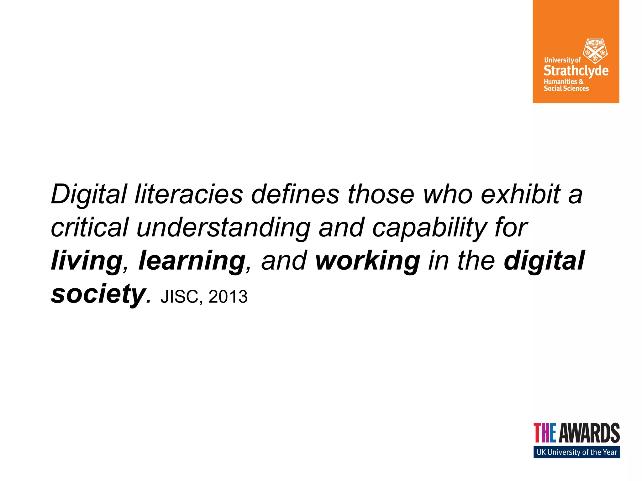 Digital literacies defines those who exhibit a
critical understanding and capability for
living, learning, and working in the digital
society. JISC, 2013

 